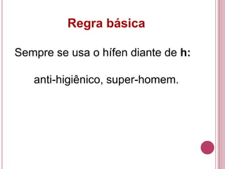 Regra básica

Sempre se usa o hífen diante de h:

   anti-higiênico, super-homem.
 