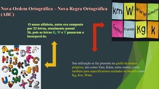 Sua utilização se faz presente na grafia de nomes
próprios, tais como Yara, Kátia, entre outros, como
também para especificarmos unidades de medida como
Kg, Km, Watts.
 