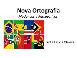 Nova Ortografia
Mudanças e Perspectivas
Prof.ª Letícia Oliveira
 