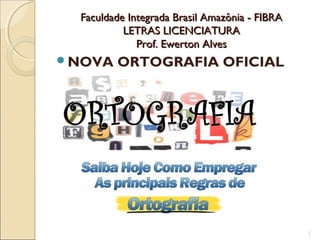 Faculdade Integrada Brasil Amazônia - FIBRAFaculdade Integrada Brasil Amazônia - FIBRA
LETRAS LICENCIATURALETRAS LICENCIATURA
Prof. Ewerton AlvesProf. Ewerton Alves
NOVA ORTOGRAFIA OFICIAL
1
 