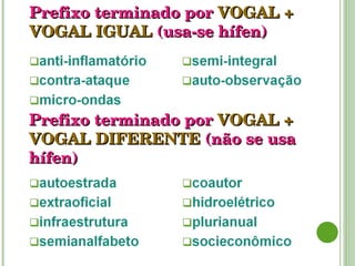 Prefixo terminado por  VOGAL + VOGAL IGUAL   (usa-se hífen) Prefixo terminado por   VOGAL + VOGAL DIFERENTE   (não se usa hífen) 