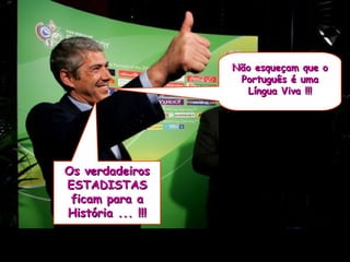 Não esqueçam que o Português é uma Língua Viva !!! Os verdadeiros ESTADISTAS ficam para a História ... !!! 