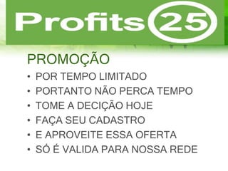 PROMOÇÃO
• POR TEMPO LIMITADO
• PORTANTO NÃO PERCA TEMPO
• TOME A DECIÇÃO HOJE
• FAÇA SEU CADASTRO
• E APROVEITE ESSA OFERTA
• SÓ É VALIDA PARA NOSSA REDE
 
