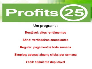 Uma Rede Publicitária
Um programa:
Rentável: altos rendimentos
Sério: verdadeiros anunciantes
Regular: pagamentos toda semana
Simples: apenas alguns clicks por semana
Fácil: altamente duplicável
 