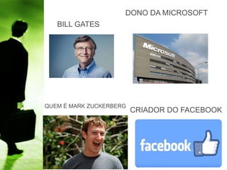 QUEM É MARK ZUCKERBERG
CRIADOR DO FACEBOOK
BILL GATES
DONO DA MICROSOFT
 