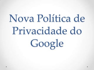 Nova Política de
Privacidade do
    Google
 