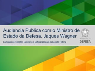 Audiência Pública com o Ministro de
Estado da Defesa, Jaques Wagner
Comissão de Relações Exteriores e Defesa Nacional do Senado Federal
 