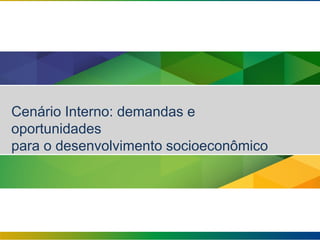 Cenário Interno: demandas e
oportunidades
para o desenvolvimento socioeconômico
 