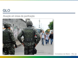 GLO
Atuação em áreas de pacificação
Complexo da Maré – Rio de
Janeiro
 