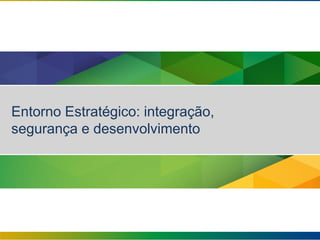 Entorno Estratégico: integração,
segurança e desenvolvimento
 