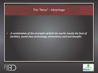 The “Nova” - Advantage
• A combination of the strengths of both the world, mostly the best of
facilities, world class technology, convenience and cost benefits
 