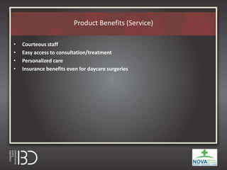 Product Benefits (Service)
• Courteous staff
• Easy access to consultation/treatment
• Personalized care
• Insurance benefits even for daycare surgeries
 