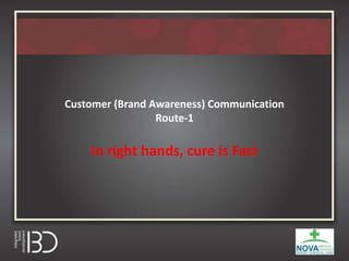 Customer (Brand Awareness) Communication
Route-1
In right hands, cure is Fast
 