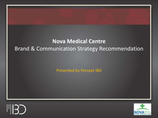 Nova Medical Centre
Brand & Communication Strategy Recommendation
Presented by Percept IBD
 