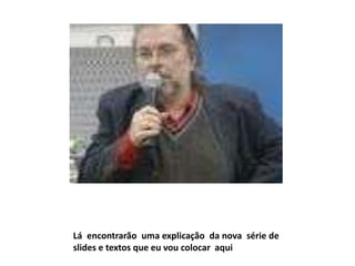 Lá encontrarão uma explicação da nova série de
slides e textos que eu vou colocar aqui