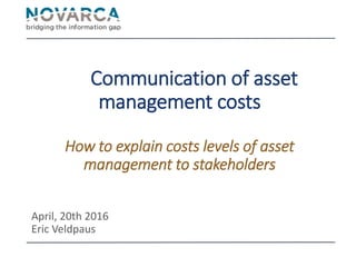 Communication of asset
management costs
How to explain costs levels of asset
management to stakeholders
April, 20th 2016
Eric Veldpaus
 