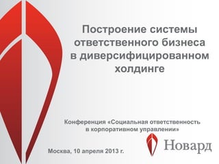 Построение системы
        ответственного бизнеса
       в диверсифицированном
               холдинге



     Конференция «Социальная ответственность
          в корпоративном управлении»


Москва, 10 апреля 2013 г.
 
