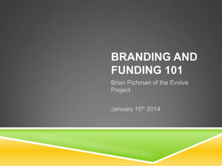 BRANDING AND
FUNDING 101
Brian Pichman of the Evolve
Project
January 15th 2014

 