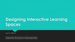 Designing Interactive Learning
Spaces
July 2nd 12PM ET
Presented By: Brian Pichman of the Evolve Project
Continue the conversation on twitter @bpichman
 