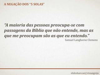 A NEGAÇÃO DOS “5 SOLAS”
slideshare.net/vivaaigreja
“A maioria das pessoas preocupa-se com
passagens da Bíblia que não entende, mas as
que me preocupam são as que eu entendo.”
Samuel Langhorne Clemens
 