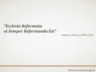 slideshare.net/vivaaigreja
“Ecclesia Reformata
et Semper Reformanda Est”
Gisbertus Voetius (1589-1676)
 