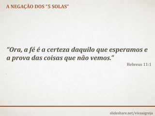 A NEGAÇÃO DOS “5 SOLAS”
slideshare.net/vivaaigreja
“Ora, a fé é a certeza daquilo que esperamos e
a prova das coisas que não vemos.”
Hebreus 11:1
 