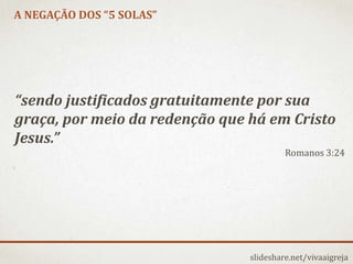 A NEGAÇÃO DOS “5 SOLAS”
slideshare.net/vivaaigreja
“sendo justificados gratuitamente por sua
graça, por meio da redenção que há em Cristo
Jesus.”
Romanos 3:24
 