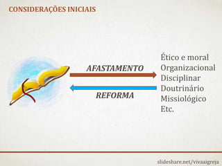 CONSIDERAÇÕES INICIAIS
slideshare.net/vivaaigreja
AFASTAMENTO
REFORMA
Ético e moral
Organizacional
Disciplinar
Doutrinário
Missiológico
Etc.
 