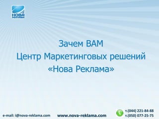 Зачем ВАМ
       Центр Маркетинговых решений
              «Нова Реклама»



                                                    т.(044) 221-84-88
e-mail: i@nova-reklama.com   www.nova-reklama.com   т.(050) 077-25-75
 