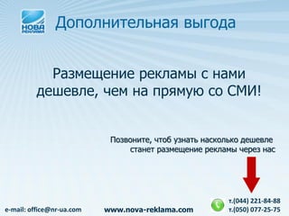 Дополнительная выгода


           Размещение рекламы с нами
         дешевле, чем на прямую со СМИ!


                            Позвоните, чтоб узнать насколько дешевле
                                станет размещение рекламы через нас




                                                        т.(044) 221-84-88
e-mail: office@nr-ua.com   www.nova-reklama.com         т.(050) 077-25-75
 