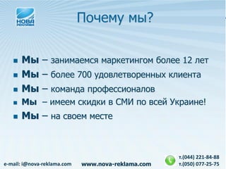Почему мы?

      Мы – занимаемся маркетингом более 12 лет
      Мы – более 700 удовлетворенных клиента
      Мы – команда профессионалов
      Мы – имеем скидки в СМИ по всей Украине!
      Мы – на своем месте


                                                    т.(044) 221-84-88
e-mail: i@nova-reklama.com   www.nova-reklama.com   т.(050) 077-25-75
 