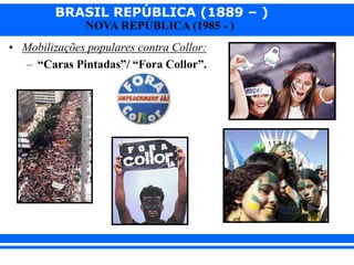 BRASIL REPÚBLICA (1889 – )
NOVA REPÚBLICA (1985 - )
• Mobilizações populares contra Collor:
– “Caras Pintadas”/ “Fora Collor”.
 