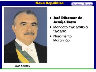 Nova República
• José Ribamar de
Araújo Costa
• Mandato: 15/03/1985 a
15/03/90
• Nascimento:
Maranhão
José Sarney
 