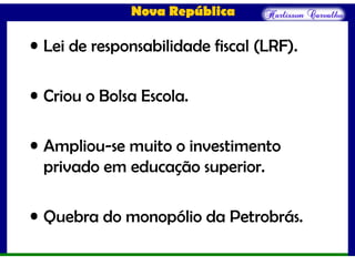 Nova República
• Lei de responsabilidade fiscal (LRF).
• Criou o Bolsa Escola.
• Ampliou-se muito o investimento
privado em educação superior.
• Quebra do monopólio da Petrobrás.
 