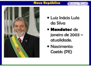 Nova República
• Luiz Inácio Lula
da Silva
• Mandato:1 de
janeiro de 2003 –
atualidade.
• Nascimento:
Caetés (PE)
 