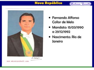 Nova República
• Fernando Affonso
Collor de Melo
• Mandato: 15/03/1990
a 29/12/1992
• Nascimento: Rio de
Janeiro
 