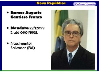 Nova República
• Itamar Augusto
Cautiero Franco
• Mandato:29/12/199
2 até 01/01/1995.
• Nascimento:
Salvador (BA)
 