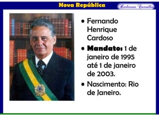 Nova República
• Fernando
Henrique
Cardoso
• Mandato: 1 de
janeiro de 1995
até 1 de janeiro
de 2003.
• Nascimento: Rio
de Janeiro.
 