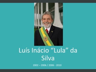Luís Inácio “Lula” da
Silva
2002 – 2006 / 2006 - 2010

 