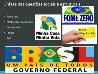 Ênfase nas questões sociais e estruturais
•

Fome zero

•

Minha casa, minha vida

•

Bolsa família

•

Prouni

•

PAC

 