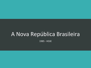 A Nova República Brasileira
1985 - HOJE

 