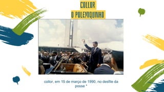 COLLOR
O POLEMIQUINHO
collor, em 15 de março de 1990, no desfile da
posse *
 