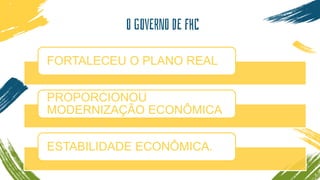 O GOVERNO DE FHC
FORTALECEU O PLANO REAL
PROPORCIONOU
MODERNIZAÇÃO ECONÔMICA
ESTABILIDADE ECONÔMICA.
 