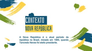 Nova república
Contexto
A Nova República é o atual período da
república no Brasil, iniciado em 1985, quando
Tancredo Neves foi eleito presidente.
 