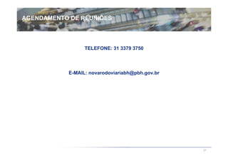AGENDAMENTO DE REUNIÕES




                 TELEFONE: 31 3379 3750




           E-MAIL: novarodoviariabh@pbh.gov.br




                                                 37
 