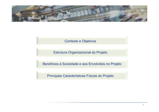 Contexto e Objetivos


      Estrutura Organizacional do Projeto


Benefícios à Sociedade e aos Envolvidos no Projeto


  Principais Características Físicas do Projeto




                                                     4
 
