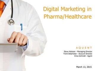 March 13, 2015
Steve Hickson - Managing Director
Trent Delameter - Account Director
Erica Schmidt - Agent
Digital Marketing in
Pharma/Healthcare
 