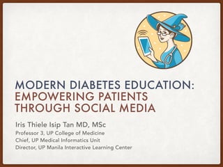 MODERN DIABETES EDUCATION:
EMPOWERING PATIENTS
THROUGH SOCIAL MEDIA
Iris Thiele Isip Tan MD, MSc
Professor 3, UP College of Medicine
Chief, UP Medical Informatics Unit
Director, UP Manila Interactive Learning Center
 