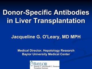 Donor-Specific Antibodies
in Liver Transplantation
Jacqueline G. O'Leary, MD MPH
Medical Director, Hepatology Research
Baylor University Medical Center
 