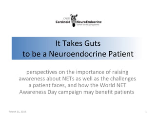 It Takes Guts to be a Neuroendocrine Patient perspectives on the importance of raising awareness about NETs as well as the challenges a patient faces, and how the World NET Awareness Day campaign may benefit patients   